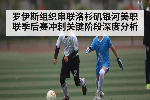 罗伊斯组织串联洛杉矶银河美职联季后赛冲刺关键阶段深度分析