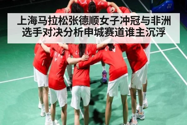 上海马拉松张德顺女子冲冠与非洲选手对决分析申城赛道谁主沉浮
