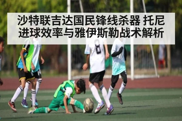 沙特联吉达国民锋线杀器 托尼进球效率与雅伊斯勒战术解析