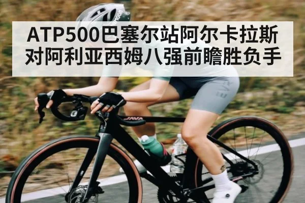ATP500巴塞尔站阿尔卡拉斯对阿利亚西姆八强前瞻胜负手