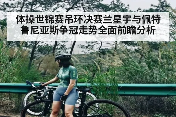 体操世锦赛吊环决赛兰星宇与佩特鲁尼亚斯争冠走势全面前瞻分析