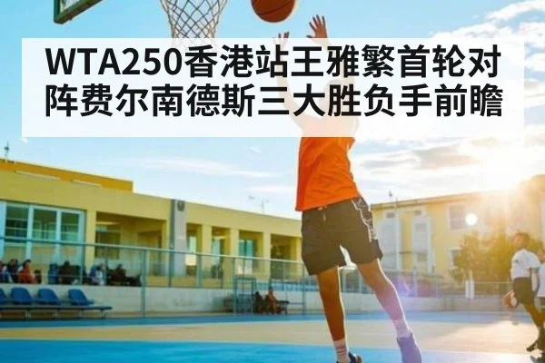 WTA250香港站王雅繁首轮对阵费尔南德斯三大胜负手前瞻