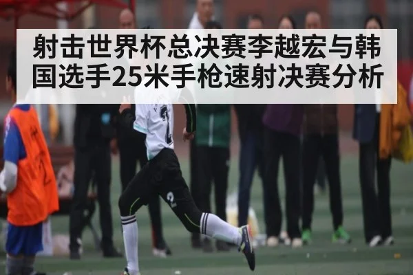 射击世界杯总决赛李越宏与韩国选手25米手枪速射决赛分析