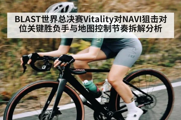 BLAST世界总决赛Vitality对NAVI狙击对位关键胜负手与地图控制节奏拆解分析